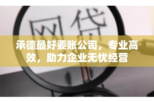 承德最好要账公司，专业高效，助力企业无忧经营