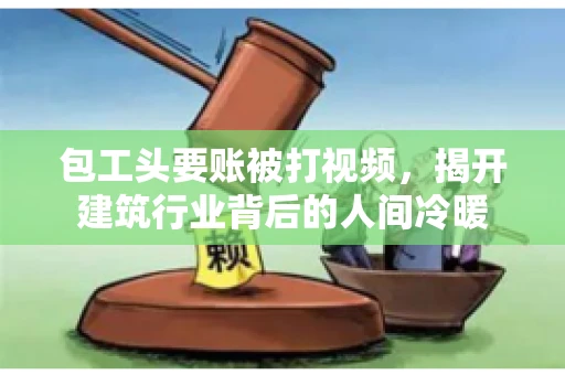 包工头要账被打视频，揭开建筑行业背后的人间冷暖
