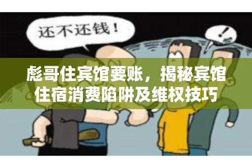 彪哥住宾馆要账，揭秘宾馆住宿消费陷阱及维权技巧
