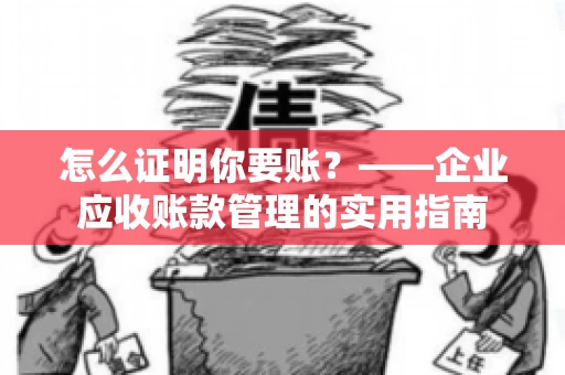 怎么证明你要账？——企业应收账款管理的实用指南