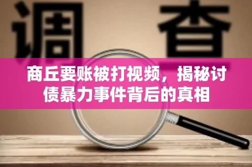 商丘要账被打视频，揭秘讨债暴力事件背后的真相