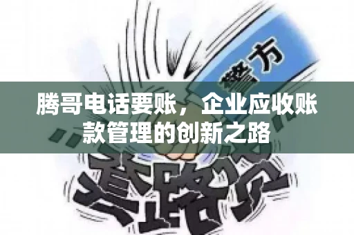 腾哥电话要账，企业应收账款管理的创新之路