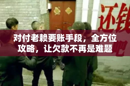 对付老赖要账手段，全方位攻略，让欠款不再是难题