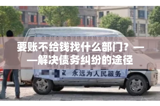要账不给钱找什么部门？——解决债务纠纷的途径