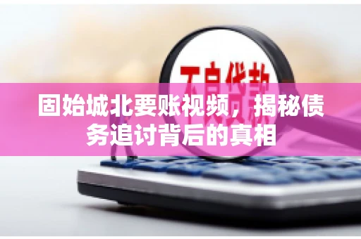 固始城北要账视频，揭秘债务追讨背后的真相