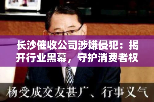 长沙催收公司涉嫌侵犯：揭开行业黑幕，守护消费者权益