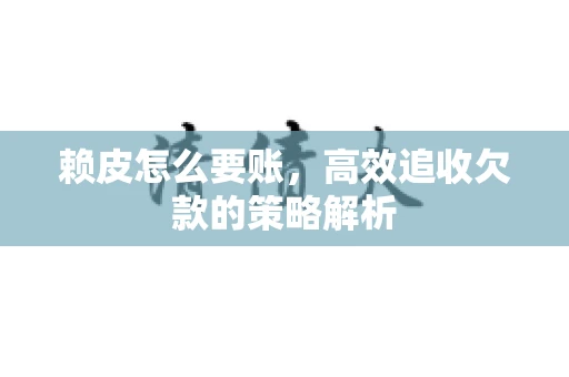 赖皮怎么要账，高效追收欠款的策略解析