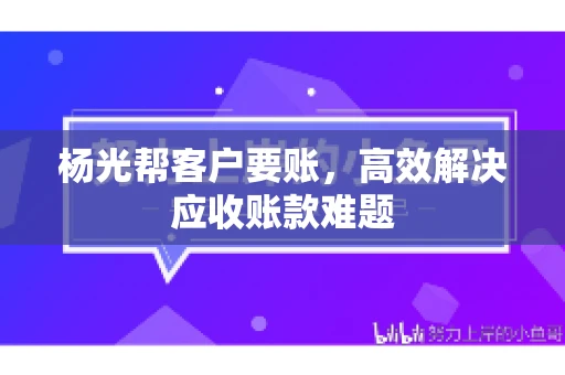 杨光帮客户要账，高效解决应收账款难题