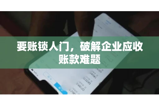 要账锁人门，破解企业应收账款难题