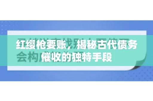 红缨枪要账，揭秘古代债务催收的独特手段