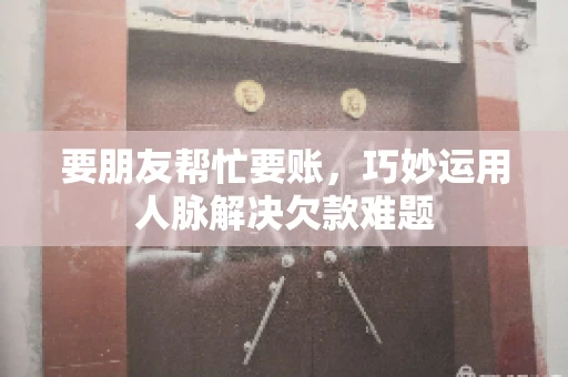 要朋友帮忙要账，巧妙运用人脉解决欠款难题