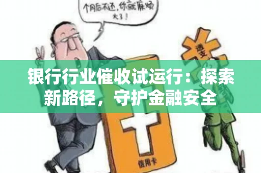银行行业催收试运行：探索新路径，守护金融安全