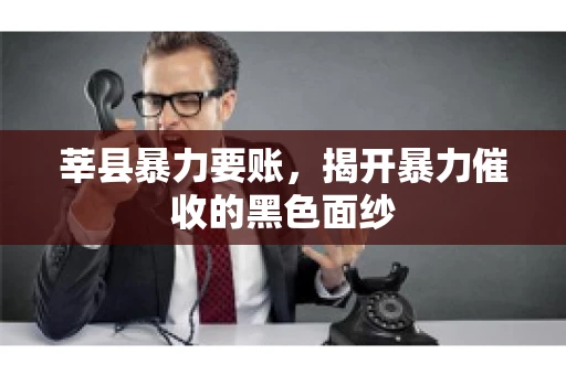 莘县暴力要账,揭开暴力催收的黑色面纱 莘县暴力要账,揭开暴力催收的黑色面纱
