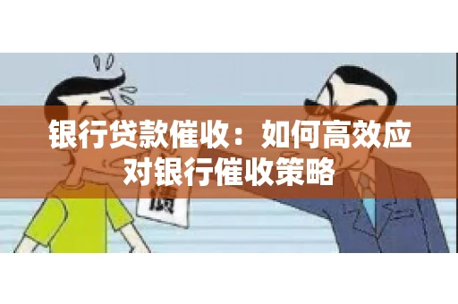 银行贷款催收：如何高效应对银行催收策略