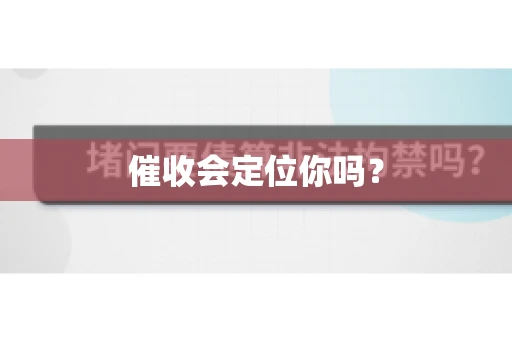 催收会定位你吗？