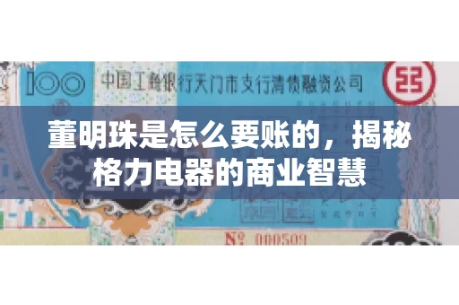 董明珠是怎么要账的，揭秘格力电器的商业智慧