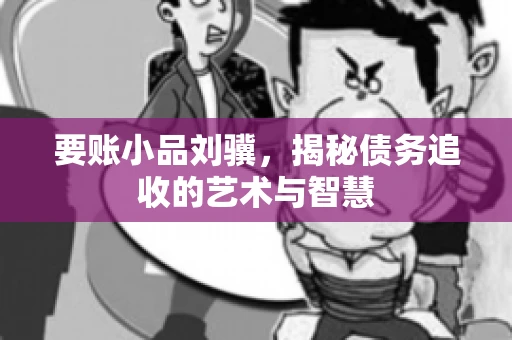 要账小品刘骥，揭秘债务追收的艺术与智慧