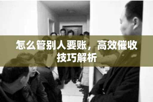 怎么管别人要账，高效催收技巧解析