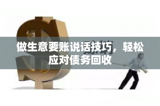 做生意要账说话技巧，轻松应对债务回收