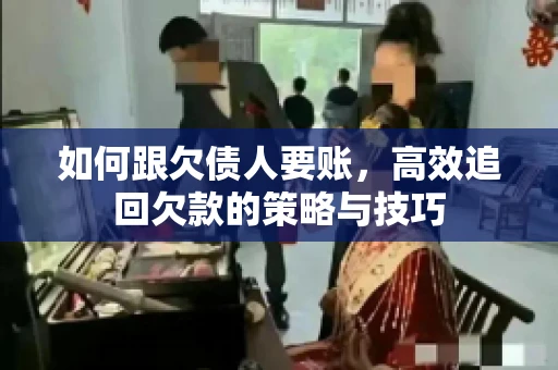 如何跟欠债人要账，高效追回欠款的策略与技巧