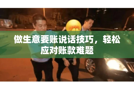 做生意要账说话技巧，轻松应对账款难题