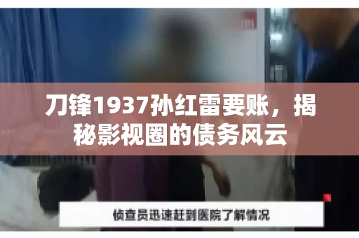 刀锋1937孙红雷要账，揭秘影视圈的债务风云