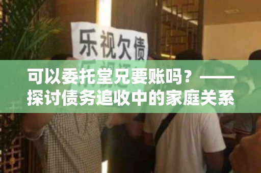 可以委托堂兄要账吗？——探讨债务追收中的家庭关系运用