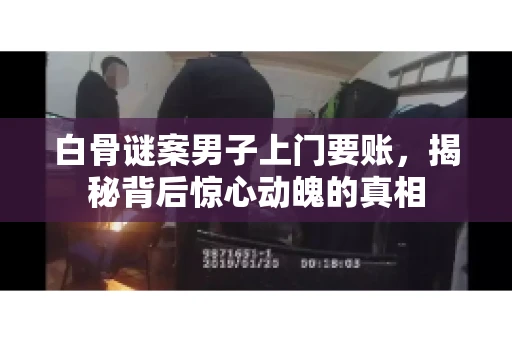 白骨谜案男子上门要账，揭秘背后惊心动魄的真相