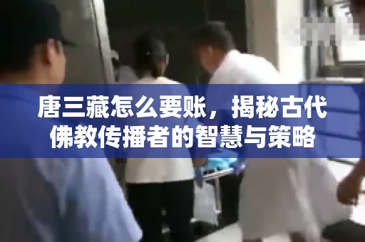 唐三藏怎么要账，揭秘古代佛教传播者的智慧与策略