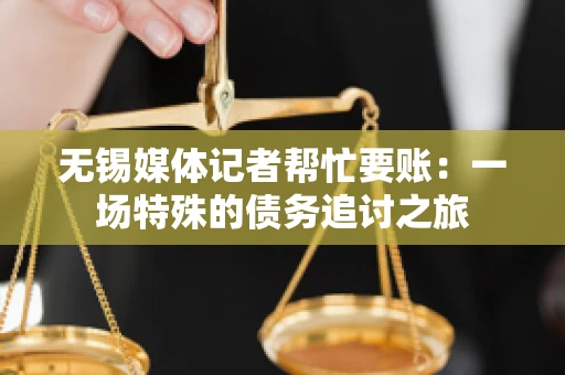 无锡媒体记者帮忙要账：一场特殊的债务追讨之旅