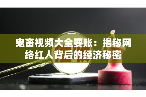 鬼畜视频大全要账:揭秘网络红人背后的经济秘密 鬼畜视频大全要账:揭秘网络红人背后的经济秘密
