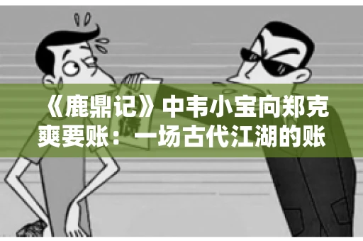 《鹿鼎记》中韦小宝向郑克爽要账：一场古代江湖的账目纠葛