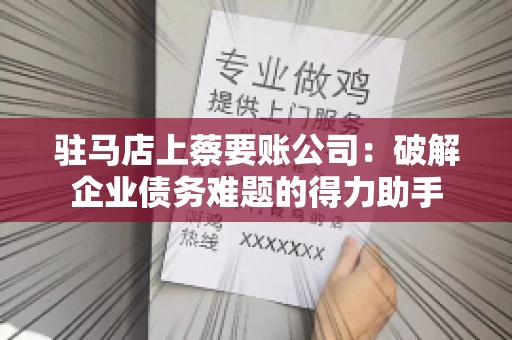 驻马店上蔡要账公司:破解企业债务难题的得力助手 驻马店上蔡要账公司:破解企业债务难题的得力助手