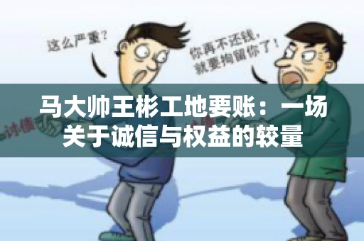 马大帅王彬工地要账：一场关于诚信与权益的较量