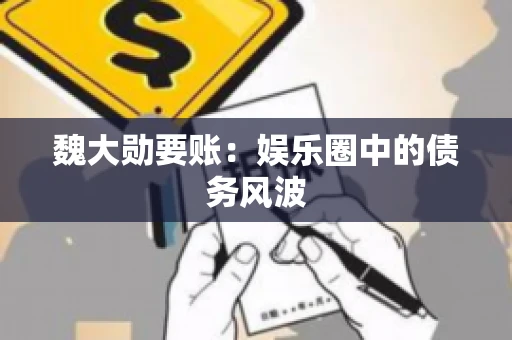 魏大勋要账:娱乐圈中的债务风波 魏大勋要账:娱乐圈中的债务风波