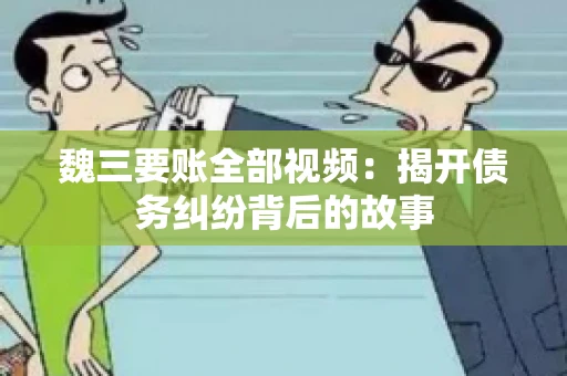 魏三要账全部视频：揭开债务纠纷背后的故事