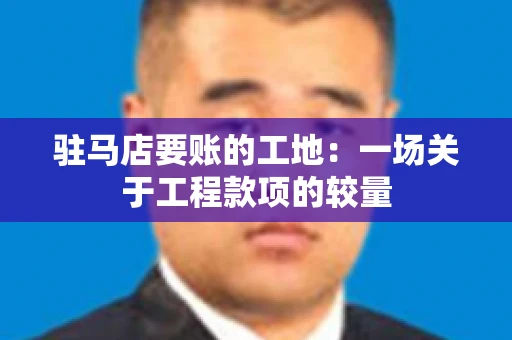 驻马店要账的工地：一场关于工程款项的较量