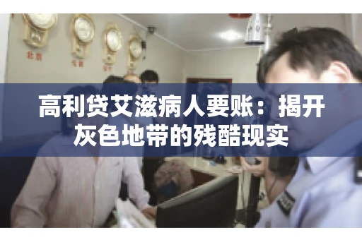 高利贷艾滋病人要账:揭开灰色地带的残酷现实 高利贷艾滋病人要账:揭开灰色地带的残酷现实