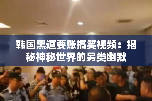 韩国黑道要账搞笑视频:揭秘神秘世界的另类幽默 韩国黑道要账搞笑视频:揭秘神秘世界的另类幽默