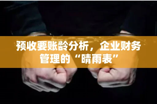 预收要账龄分析，企业财务管理的“晴雨表”