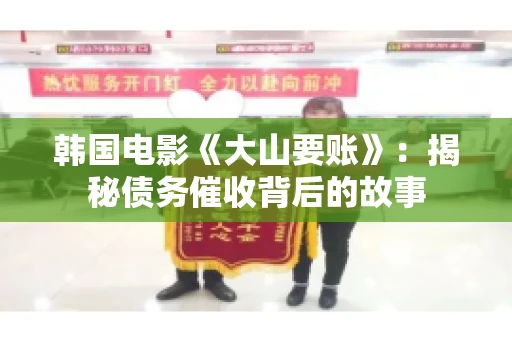 韩国电影《大山要账》：揭秘债务催收背后的故事