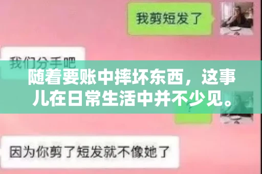 随着要账中摔坏东西,这事儿在日常生活中并不少见。有时候,我们在追讨欠款的过程中,可能会因为情绪激动或者意外情况,导致一些物品损坏。今天,咱们就来聊聊这个话题,看看在要账过程中如何避免不必要的损失。 随着要账中摔坏东西,这事儿在日常生活中并不少见。有时候,我们在追讨欠款的过程中,可能会因为情绪激动或者意外情况,导致一些物品损坏。今天,咱们就来聊聊这个话题,看看在要账过程中如何避免不必要的损失。