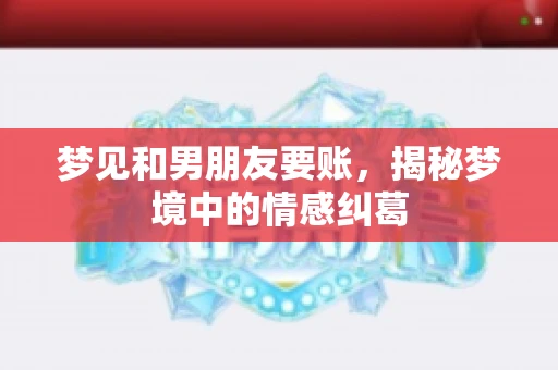 梦见和男朋友要账，揭秘梦境中的情感纠葛