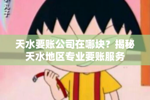 天水要账公司在哪块？揭秘天水地区专业要账服务