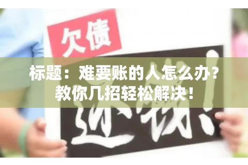 标题：难要账的人怎么办？教你几招轻松解决！