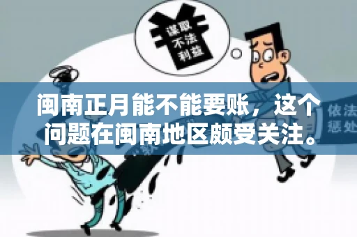 闽南正月能不能要账,这个问题在闽南地区颇受关注。正月,对于闽南人来说,是喜庆、团圆的时刻,那么在这个时候,能不能向他人追讨债务呢?下面,我们就来聊聊这个话题。 闽南正月能不能要账,这个问题在闽南地区颇受关注。正月,对于闽南人来说,是喜庆、团圆的时刻,那么在这个时候,能不能向他人追讨债务呢?下面,我们就来聊聊这个话题。