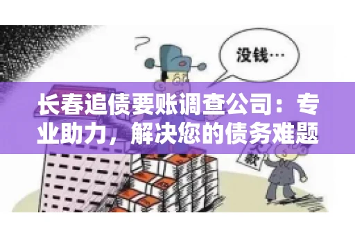 长春追债要账调查公司：专业助力，解决您的债务难题