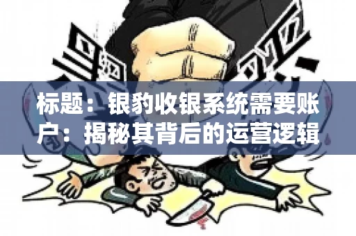 标题：银豹收银系统需要账户：揭秘其背后的运营逻辑