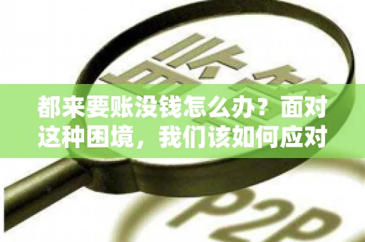 都来要账没钱怎么办？面对这种困境，我们该如何应对呢？首先，我们要明确一点，债务问题并非无解，关键在于我们如何去面对和解决。下面，我就从几个方面来和大家聊聊这个问题。