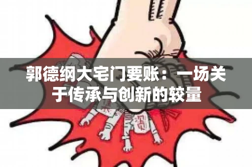 郭德纲大宅门要账：一场关于传承与创新的较量